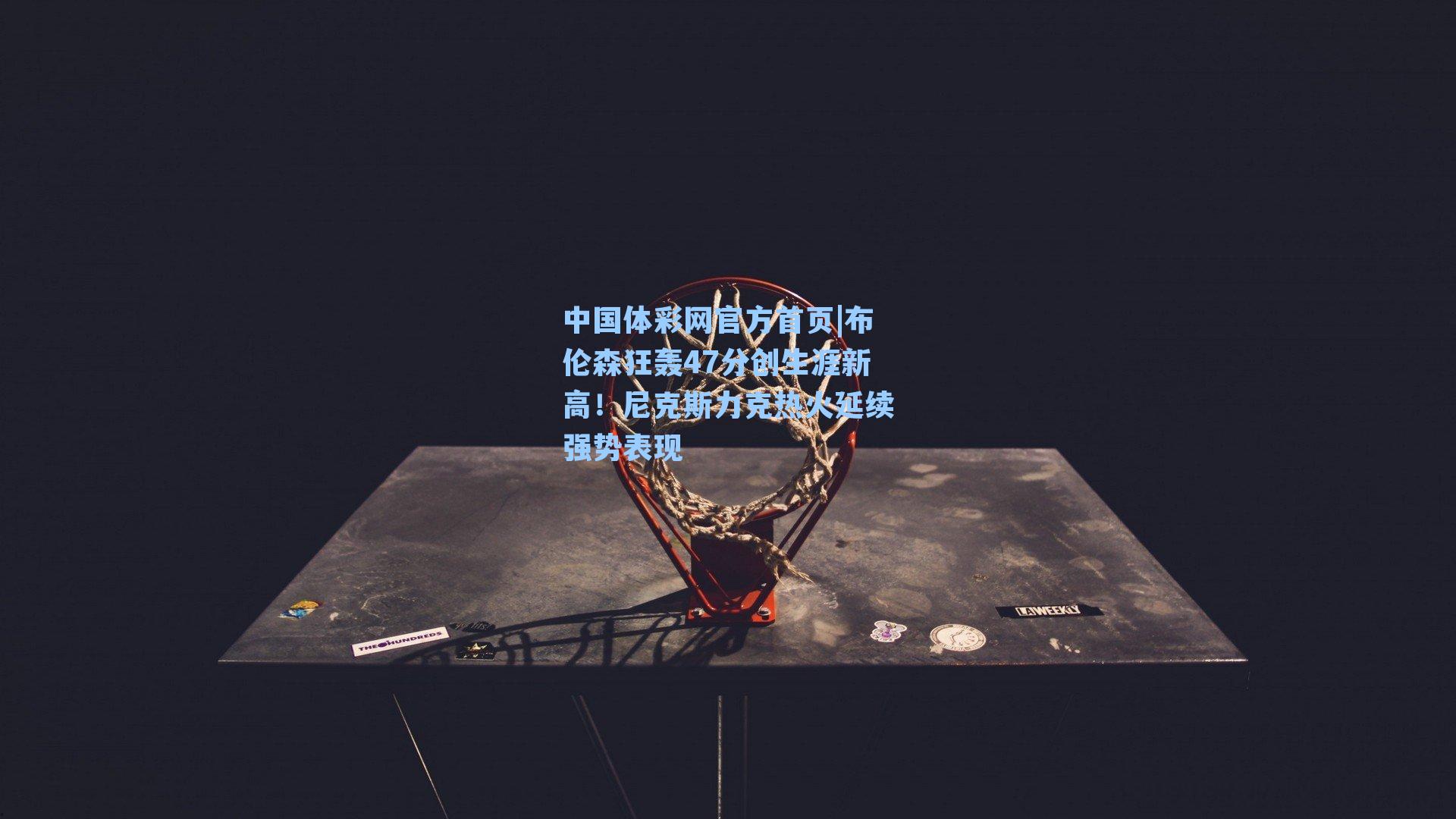 布伦森狂轰47分创生涯新高！尼克斯力克热火延续强势表现