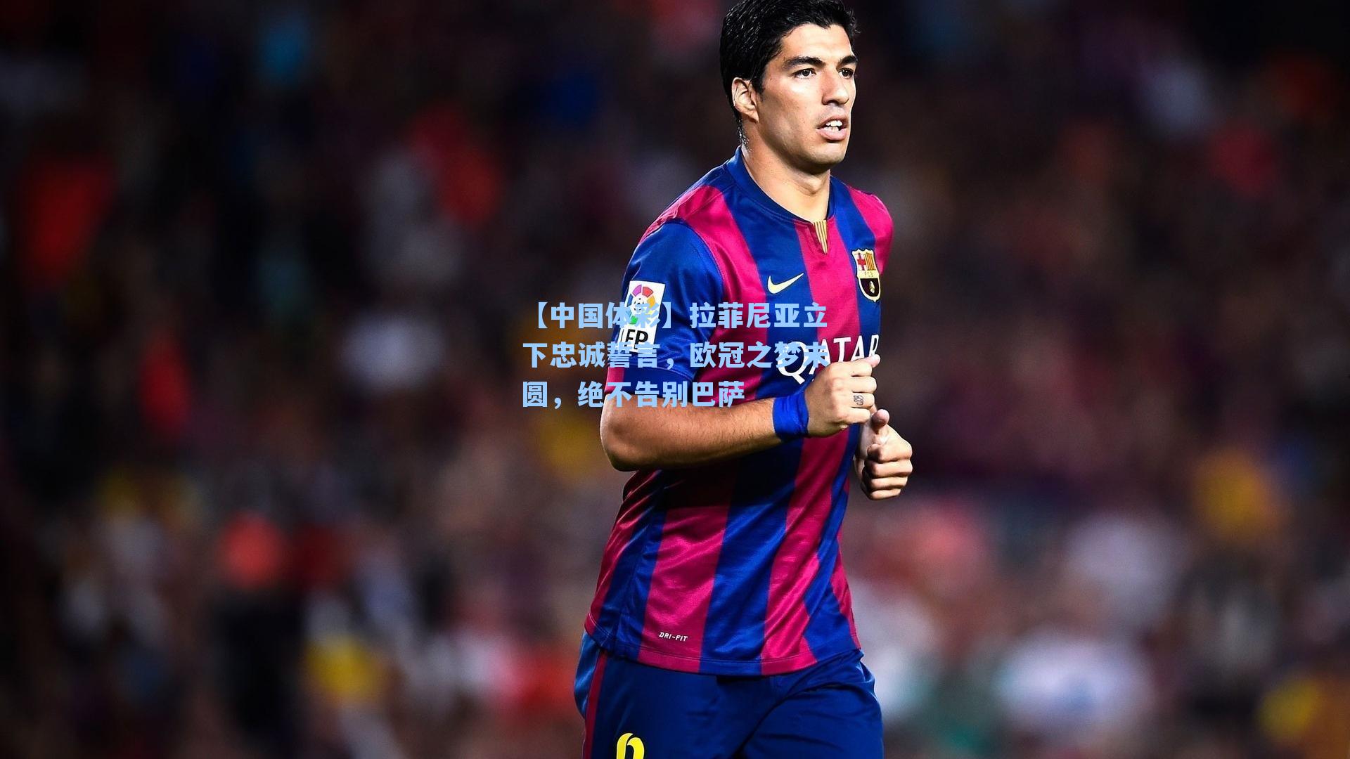 【中国体彩】拉菲尼亚立下忠诚誓言，欧冠之梦未圆，绝不告别巴萨