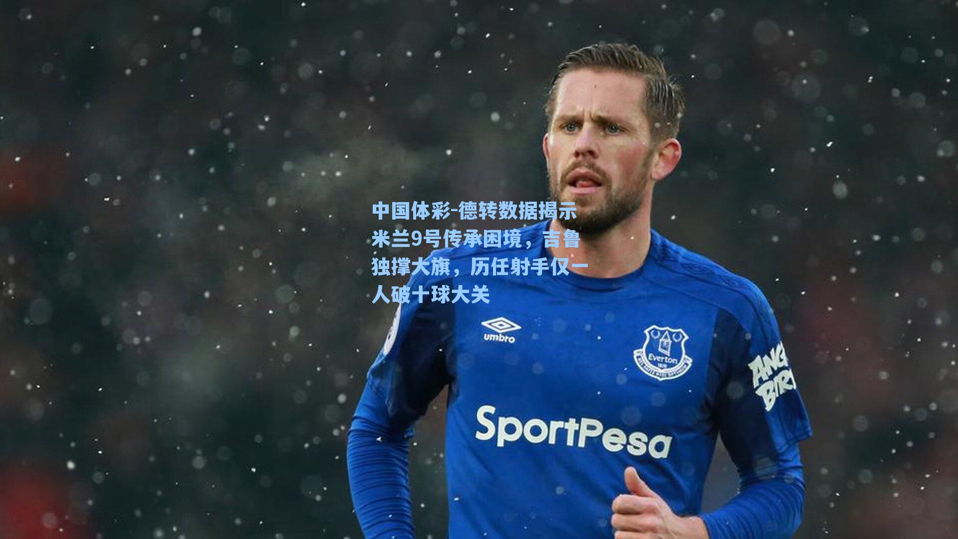 德转数据揭示米兰9号传承困境，吉鲁独撑大旗，历任射手仅一人破十球大关