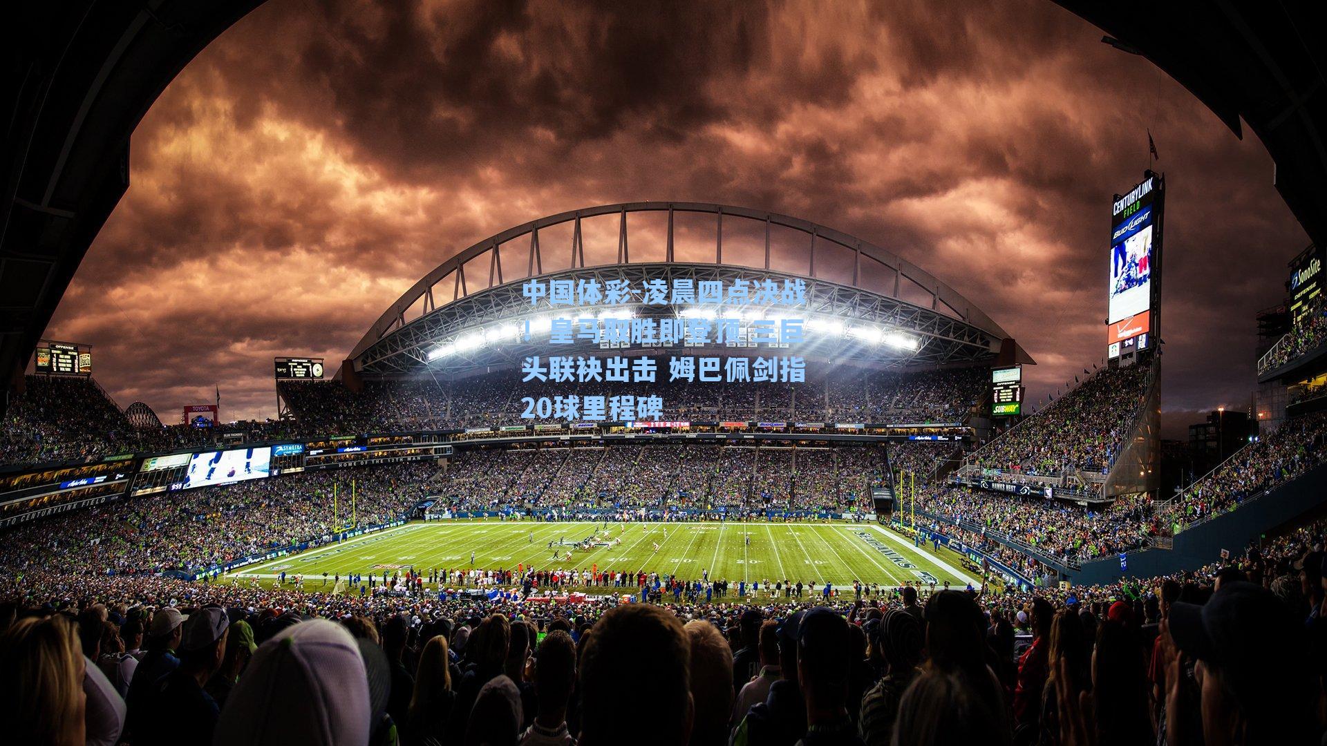 中国体彩-凌晨四点决战！皇马取胜即登顶 三巨头联袂出击 姆巴佩剑指20球里程碑