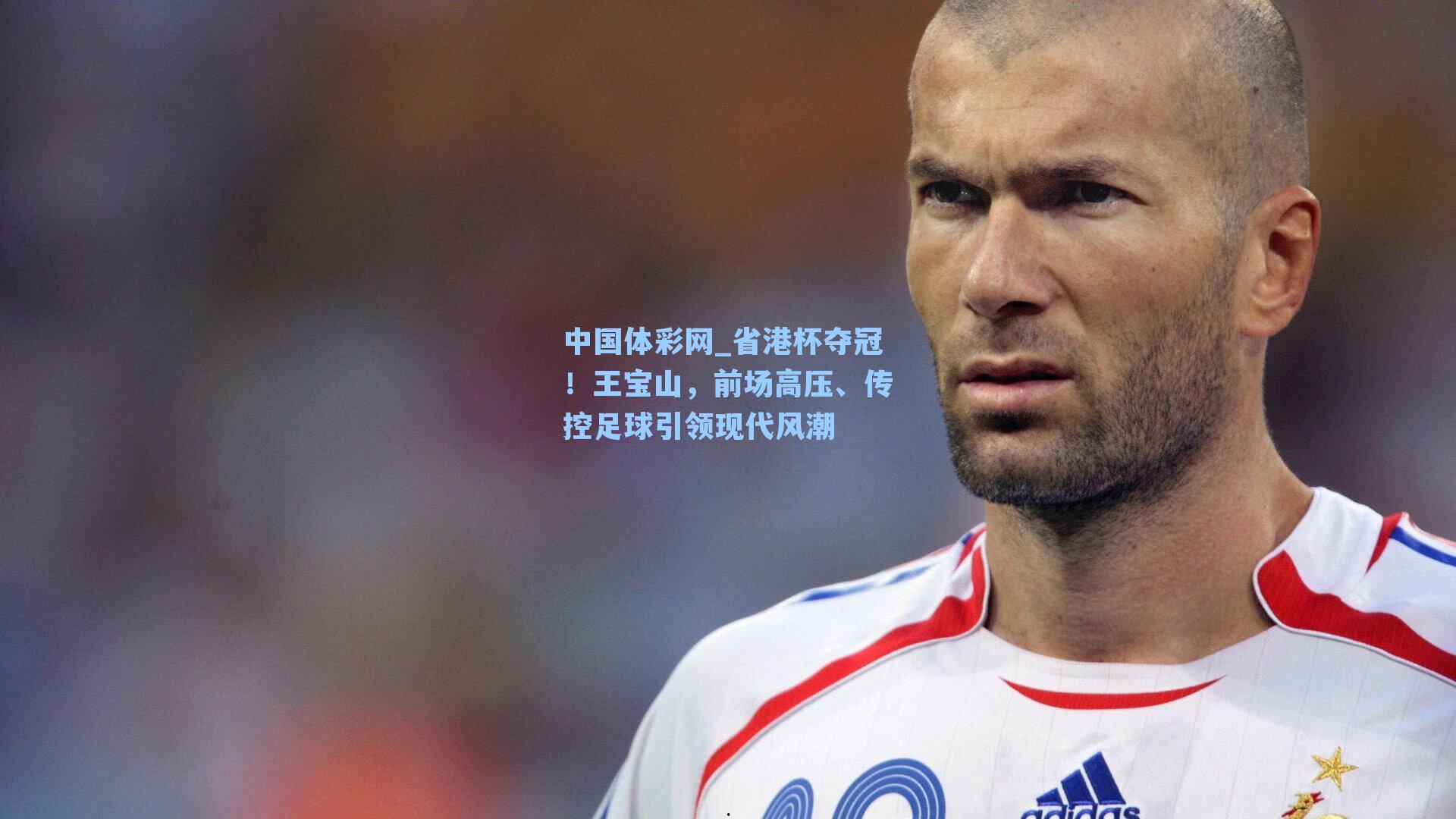中国体彩网_省港杯夺冠！王宝山，前场高压、传控足球引领现代风潮
