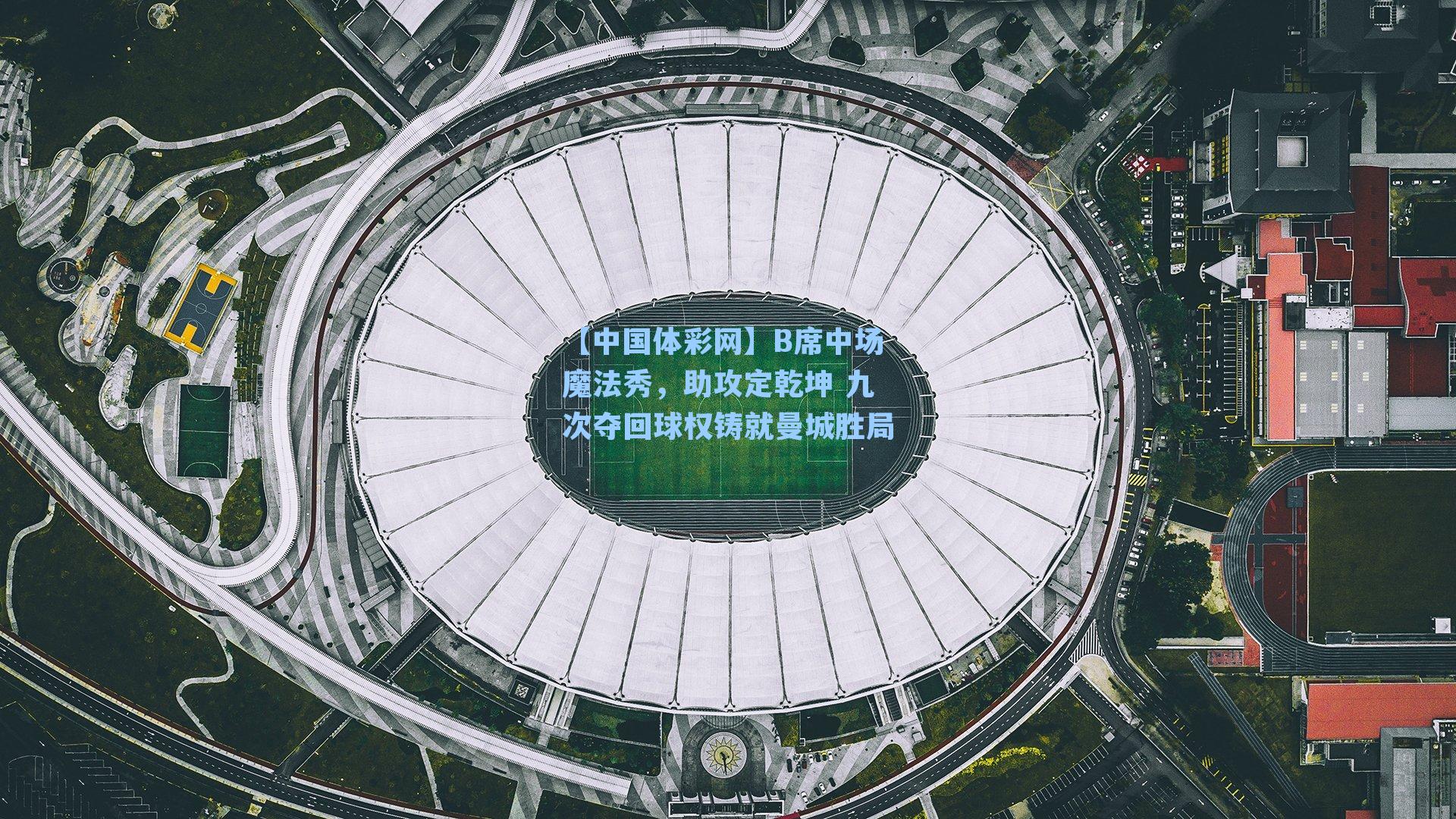 B席中场魔法秀，助攻定乾坤 九次夺回球权铸就曼城胜局