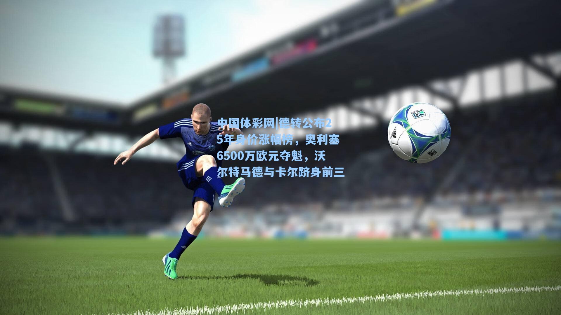 中国体彩网|德转公布25年身价涨幅榜，奥利塞6500万欧元夺魁，沃尔特马德与卡尔跻身前三
