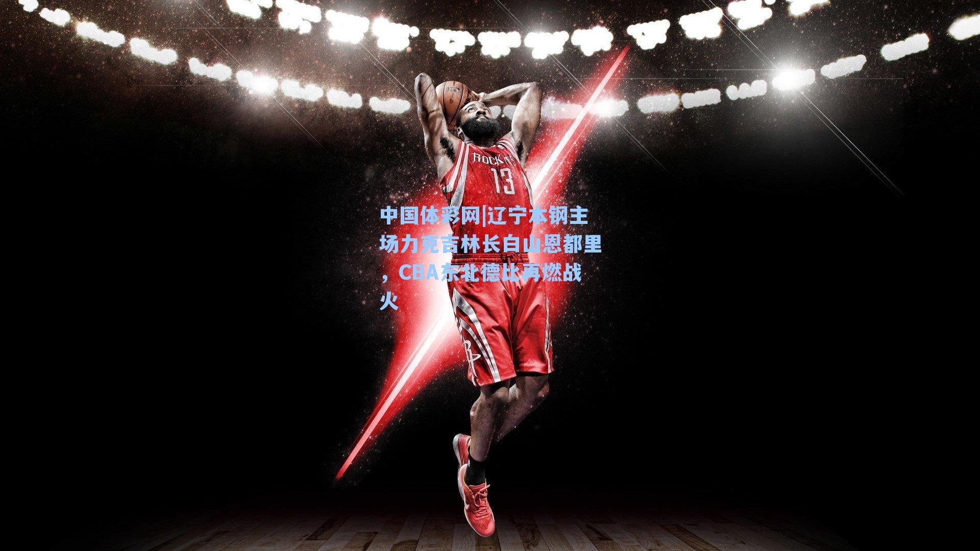 中国体彩网|辽宁本钢主场力克吉林长白山恩都里，CBA东北德比再燃战火