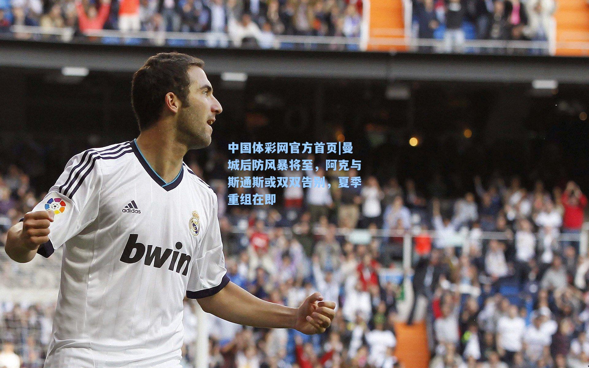 中国体彩网官方首页|曼城后防风暴将至，阿克与斯通斯或双双告别，夏季重组在即
