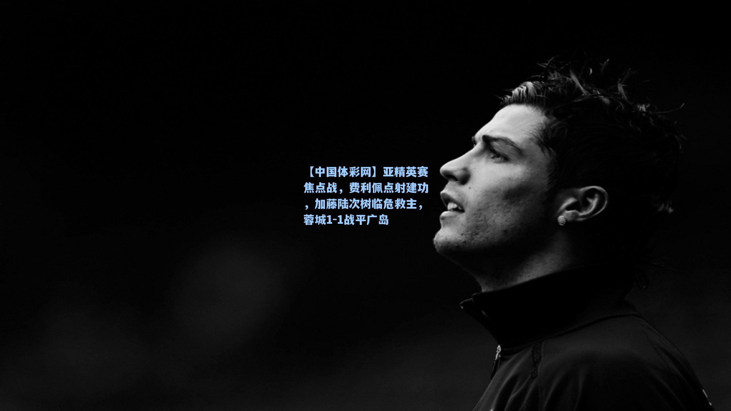 【中国体彩网】亚精英赛焦点战，费利佩点射建功，加藤陆次树临危救主，蓉城1-1战平广岛