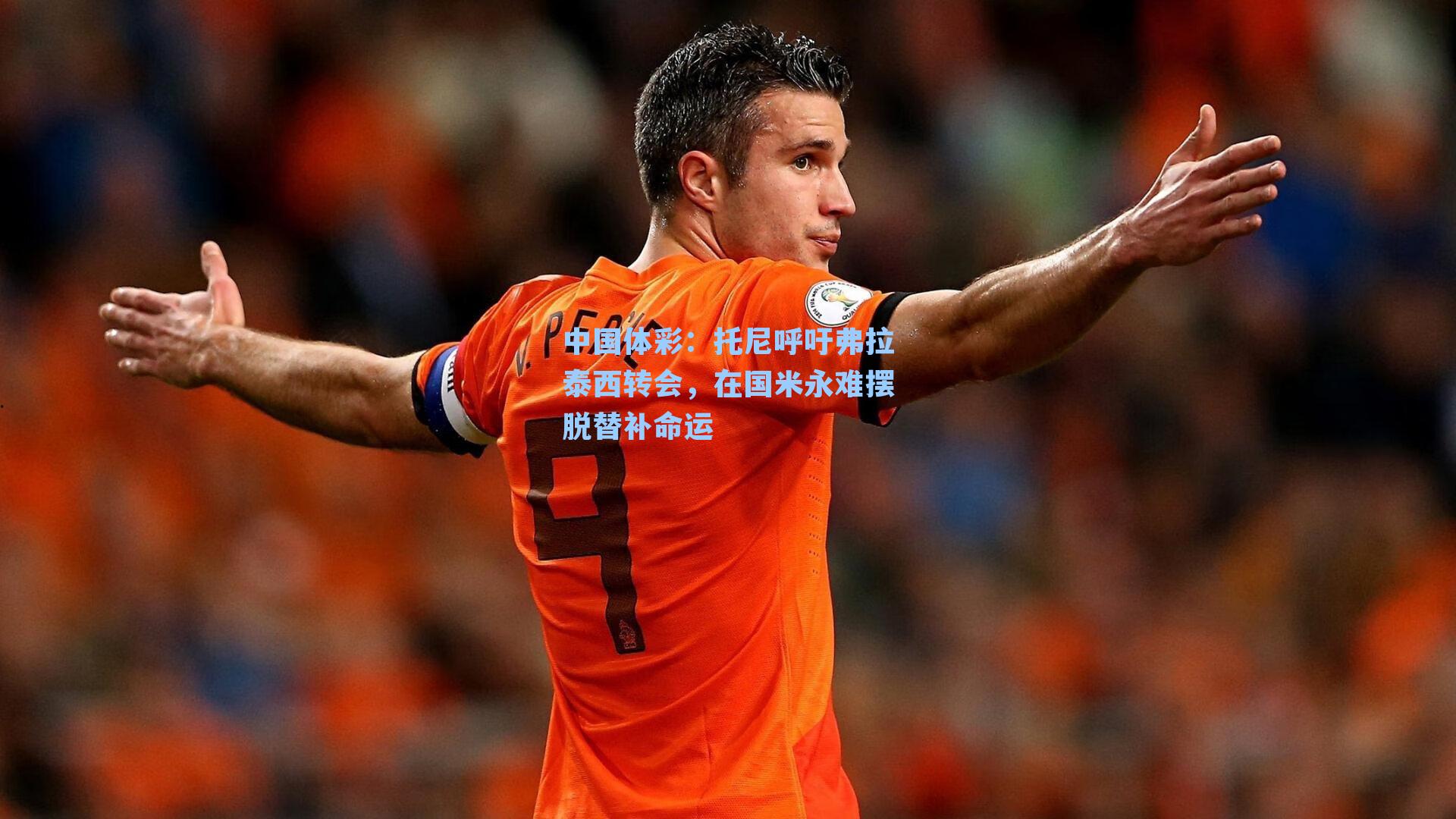 托尼呼吁弗拉泰西转会，在国米永难摆脱替补命运