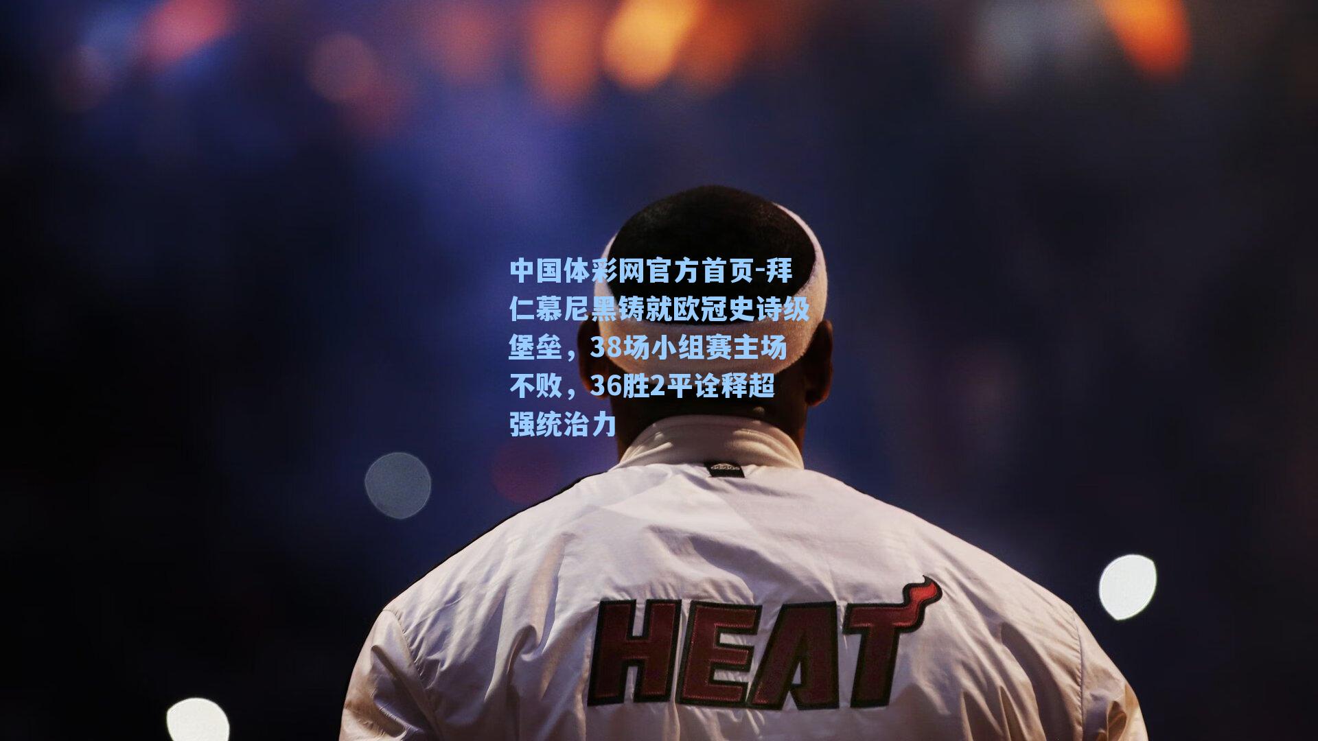 中国体彩网官方首页-拜仁慕尼黑铸就欧冠史诗级堡垒，38场小组赛主场不败，36胜2平诠释超强统治力