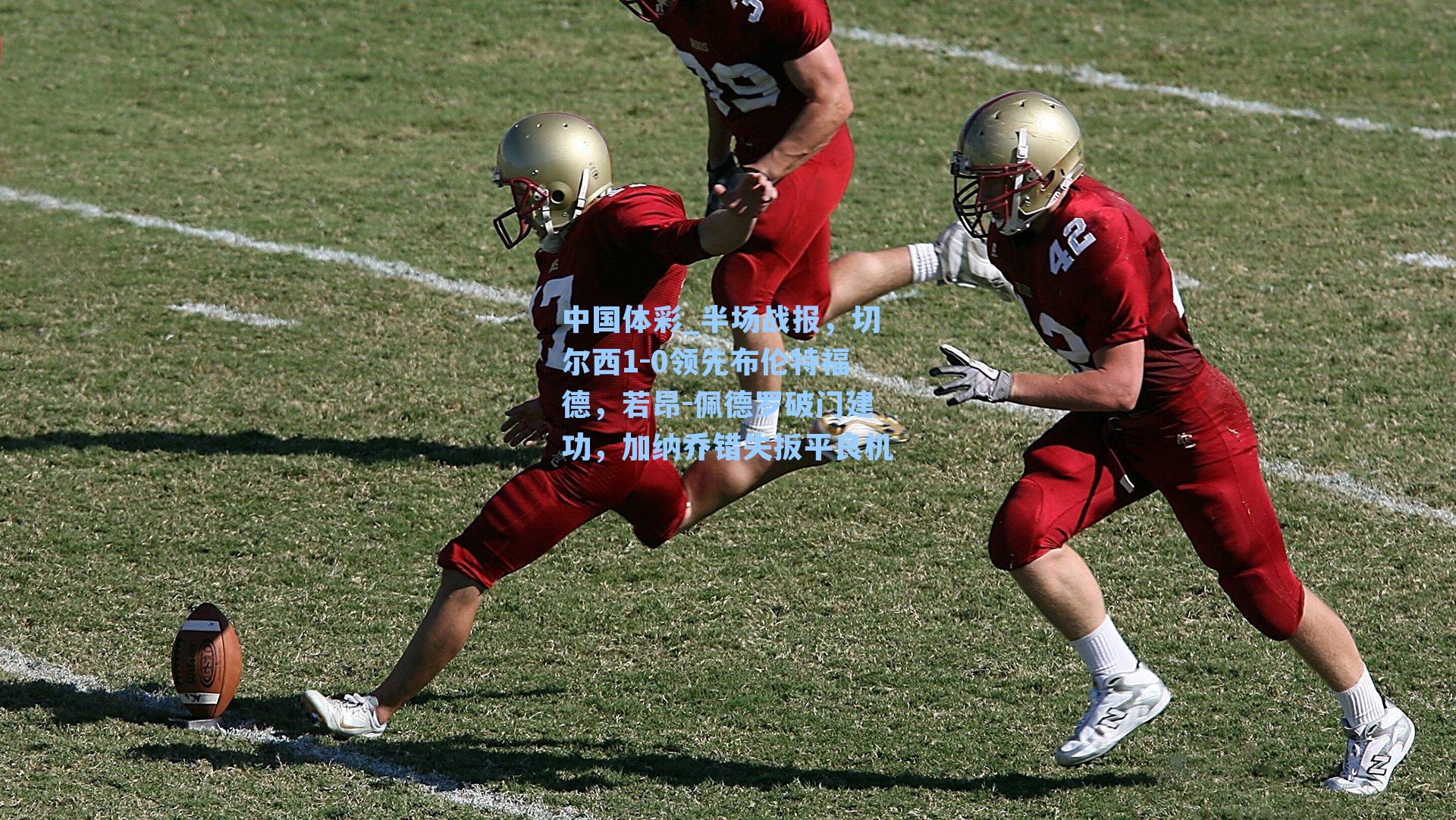 中国体彩_半场战报，切尔西1-0领先布伦特福德，若昂-佩德罗破门建功，加纳乔错失扳平良机