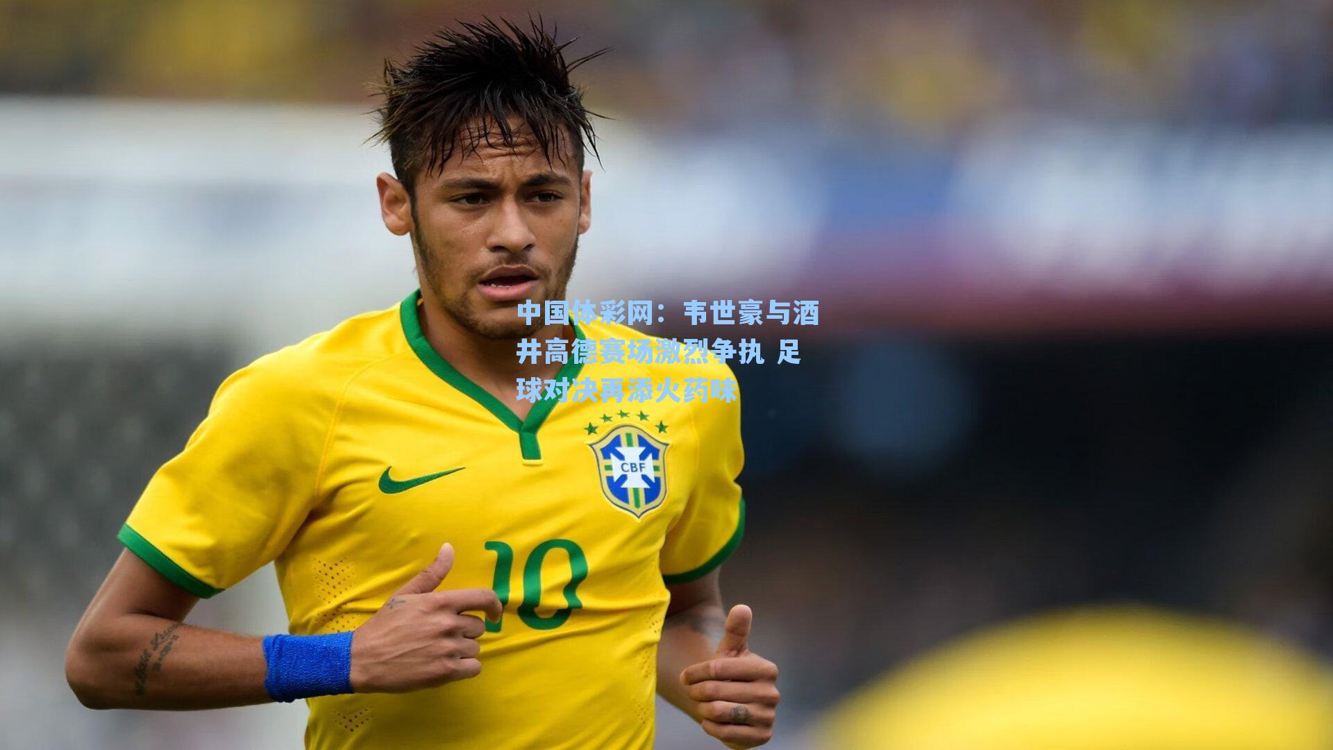 中国体彩网：韦世豪与酒井高德赛场激烈争执 足球对决再添火药味