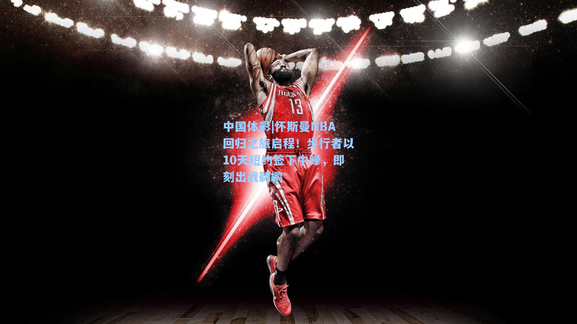 怀斯曼NBA回归之旅启程！步行者以10天短约签下中锋，即刻出战鹈鹕