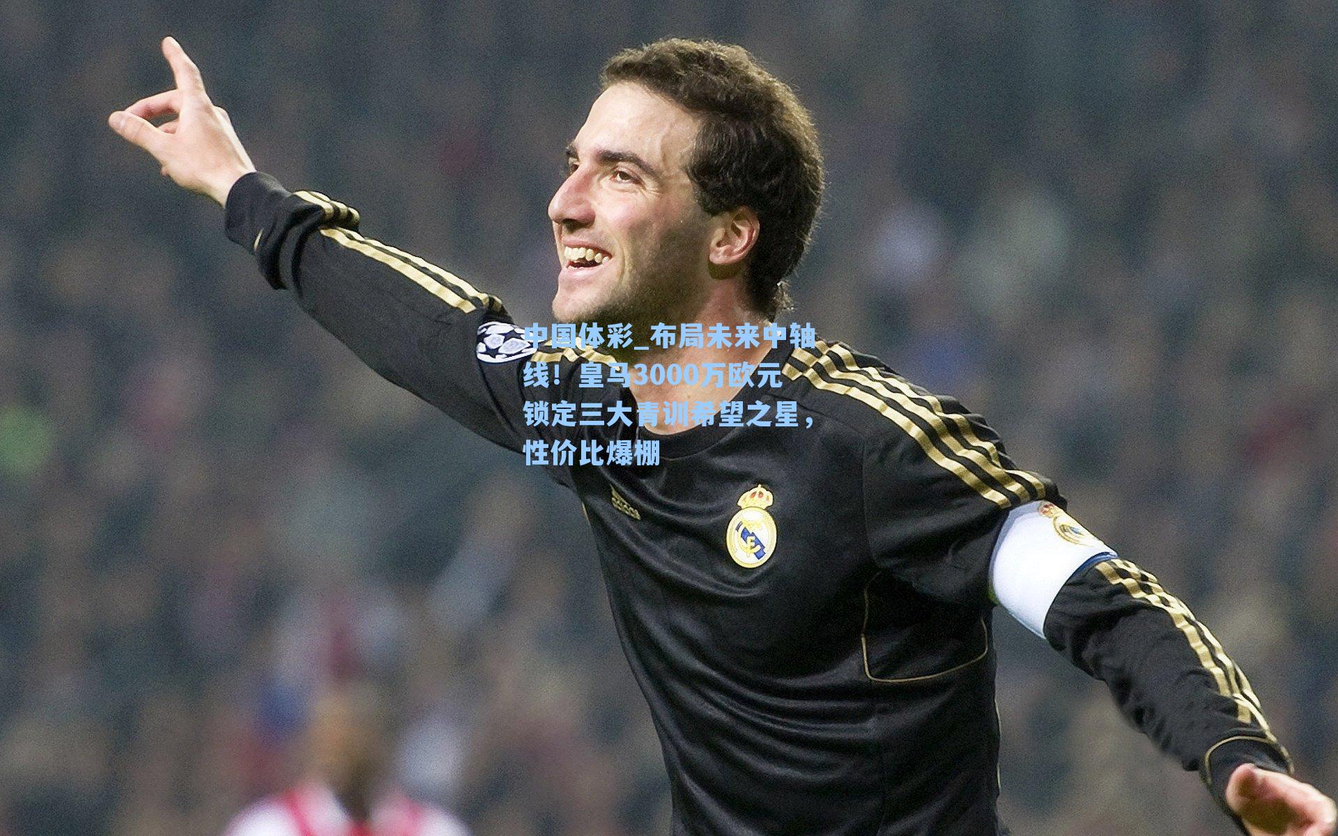 布局未来中轴线！皇马3000万欧元锁定三大青训希望之星，性价比爆棚