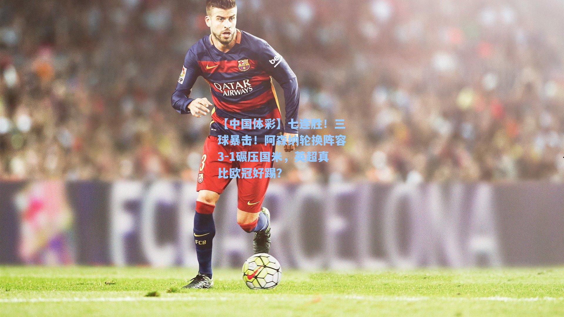 【中国体彩】七连胜！三球暴击！阿森纳轮换阵容3-1碾压国米，英超真比欧冠好踢？