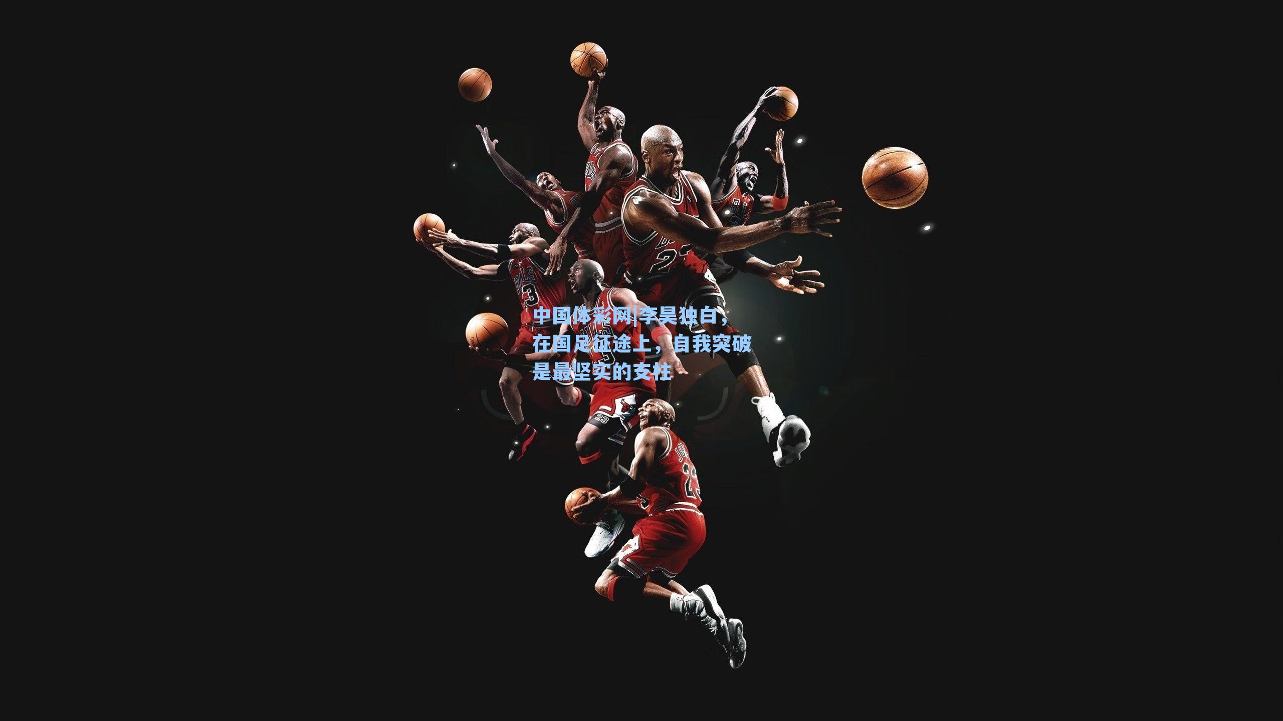 中国体彩网|李昊独白，在国足征途上，自我突破是最坚实的支柱