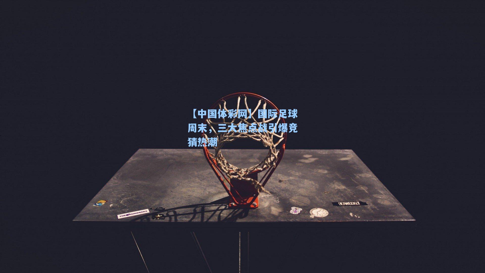 国际足球周末，三大焦点战引爆竞猜热潮