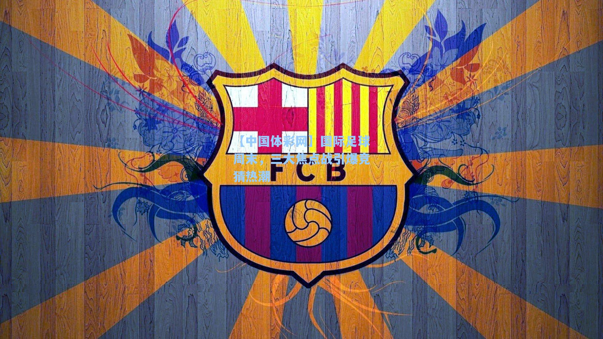 国际足球周末，三大焦点战引爆竞猜热潮