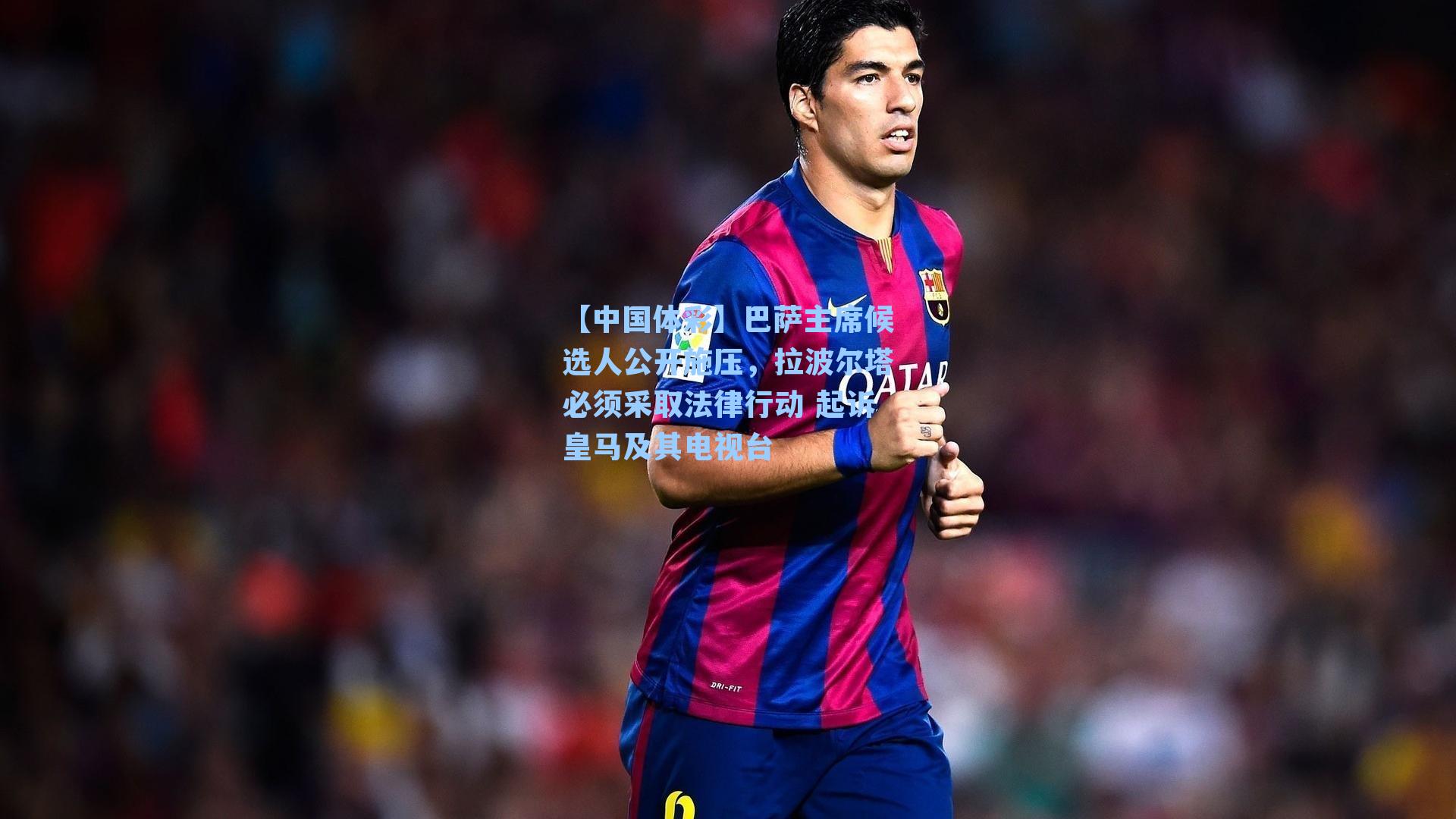 【中国体彩】巴萨主席候选人公开施压，拉波尔塔必须采取法律行动 起诉皇马及其电视台