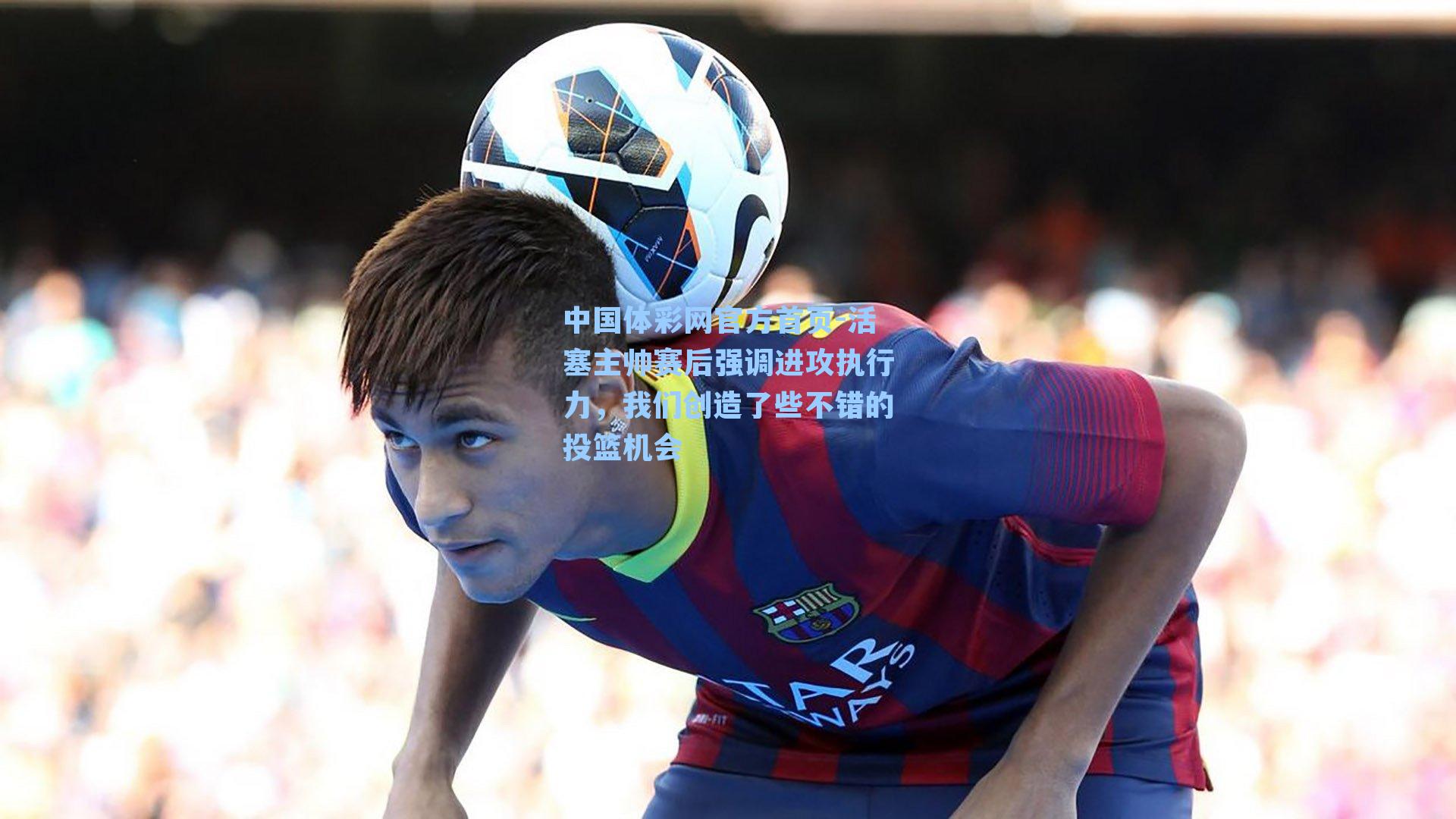 中国体彩网官方首页-活塞主帅赛后强调进攻执行力，我们创造了些不错的投篮机会