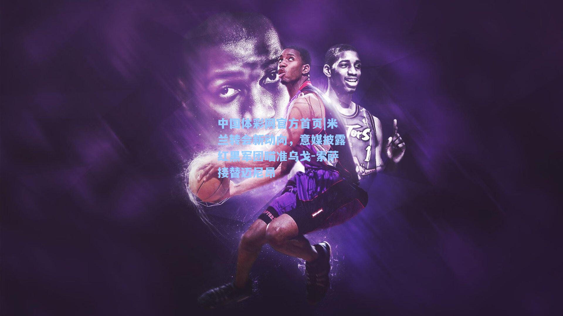 中国体彩网官方首页|米兰转会新动向，意媒披露红黑军团瞄准乌戈-索萨接替迈尼昂