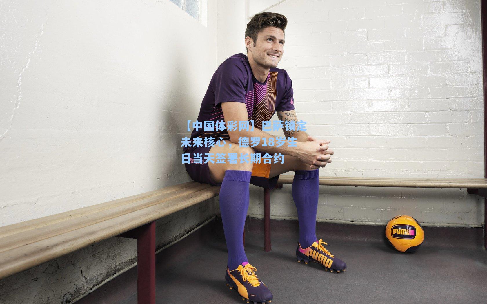 【中国体彩网】巴萨锁定未来核心，德罗18岁生日当天签署长期合约