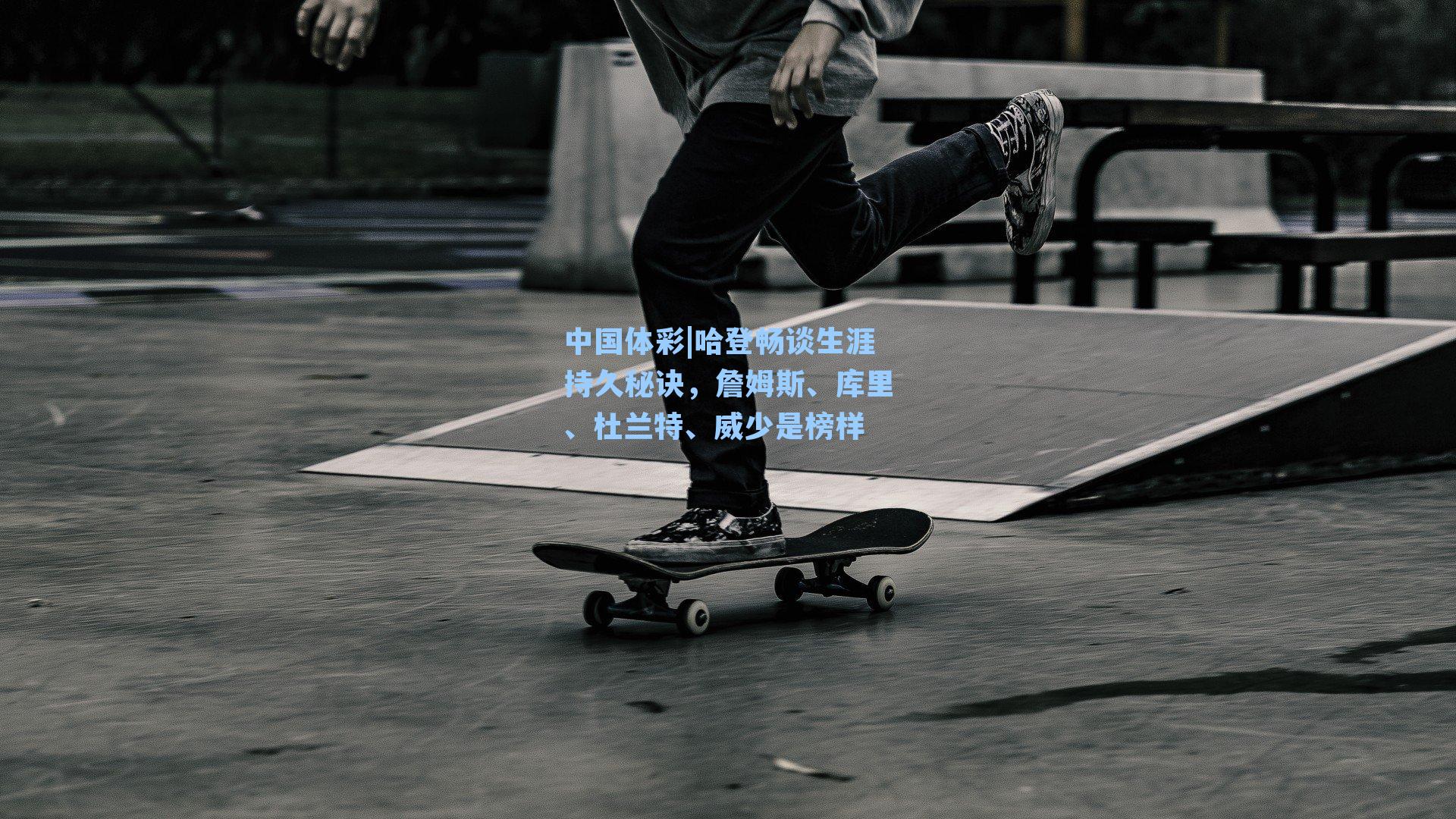 中国体彩|哈登畅谈生涯持久秘诀，詹姆斯、库里、杜兰特、威少是榜样