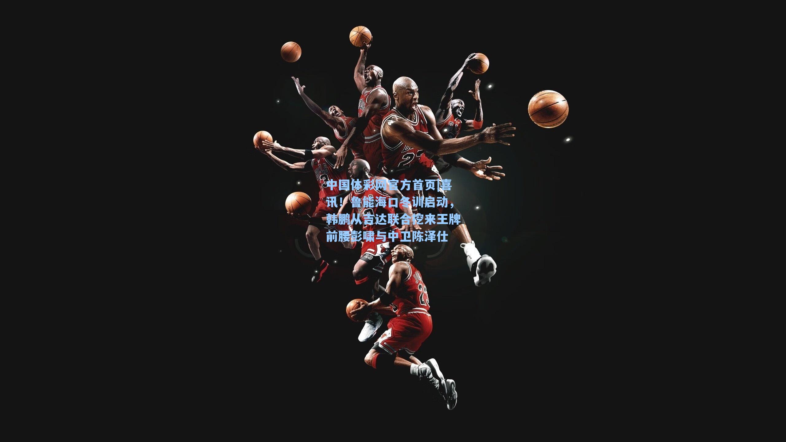 中国体彩网官方首页|喜讯！鲁能海口冬训启动，韩鹏从吉达联合挖来王牌前腰彭啸与中卫陈泽仕